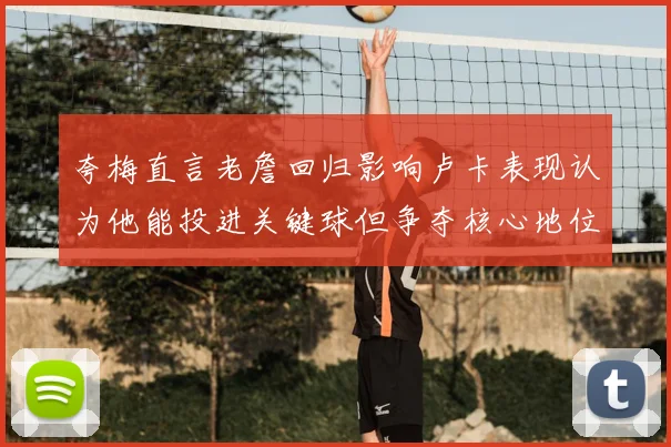 夸梅直言老詹回归影响卢卡表现认为他能投进关键球但争夺核心地位成阻碍