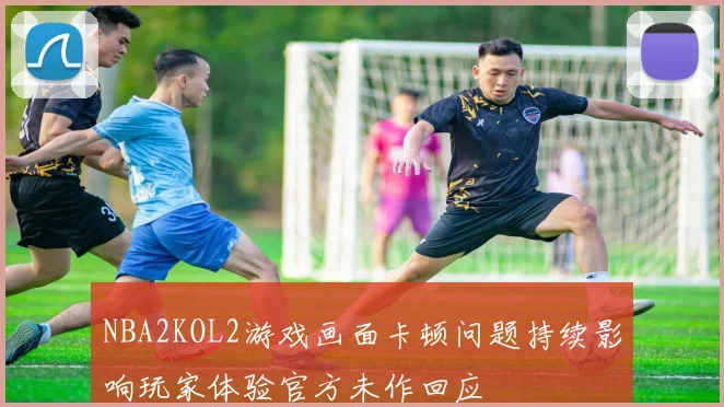 NBA2KOL2游戏画面卡顿问题持续影响玩家体验官方未作回应