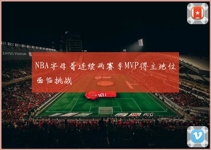 NBA字母哥连续两赛季MVP得主地位面临挑战