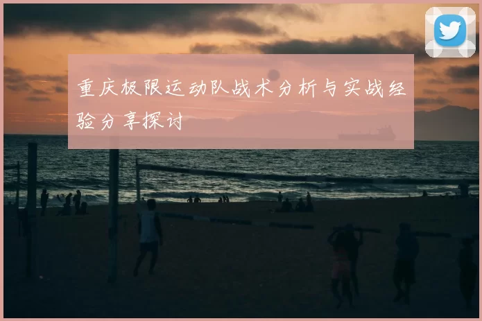 重庆极限运动队战术分析与实战经验分享探讨