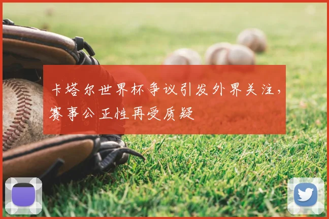 卡塔尔世界杯争议引发外界关注，赛事公正性再受质疑