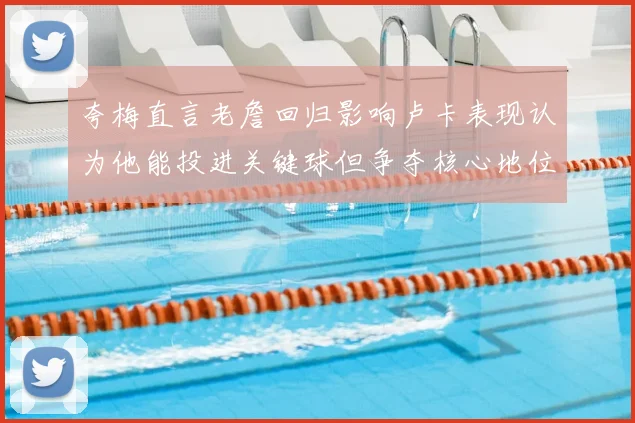 夸梅直言老詹回归影响卢卡表现认为他能投进关键球但争夺核心地位成阻碍