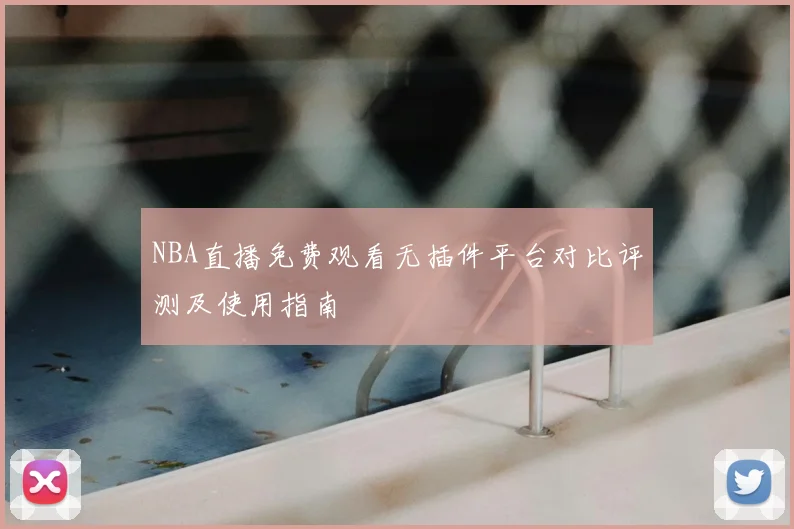 NBA直播免费观看无插件平台对比评测及使用指南