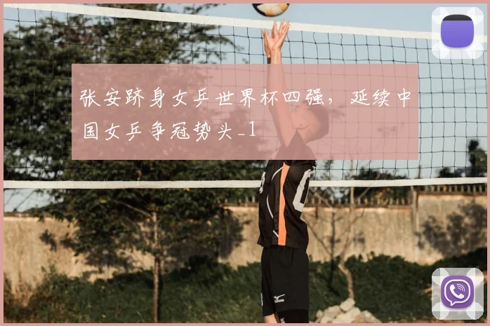 张安跻身女乒世界杯四强，延续中国女乒争冠势头_1