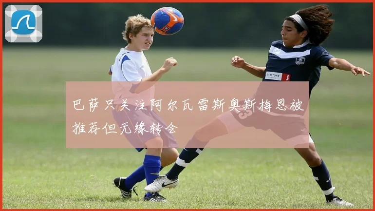 巴萨只关注阿尔瓦雷斯奥斯梅恩被推荐但无缘转会