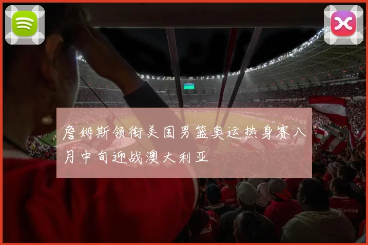 詹姆斯领衔美国男篮奥运热身赛八月中旬迎战澳大利亚