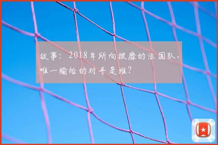 故事：2018年所向披靡的法国队，唯一输给的对手是谁？
