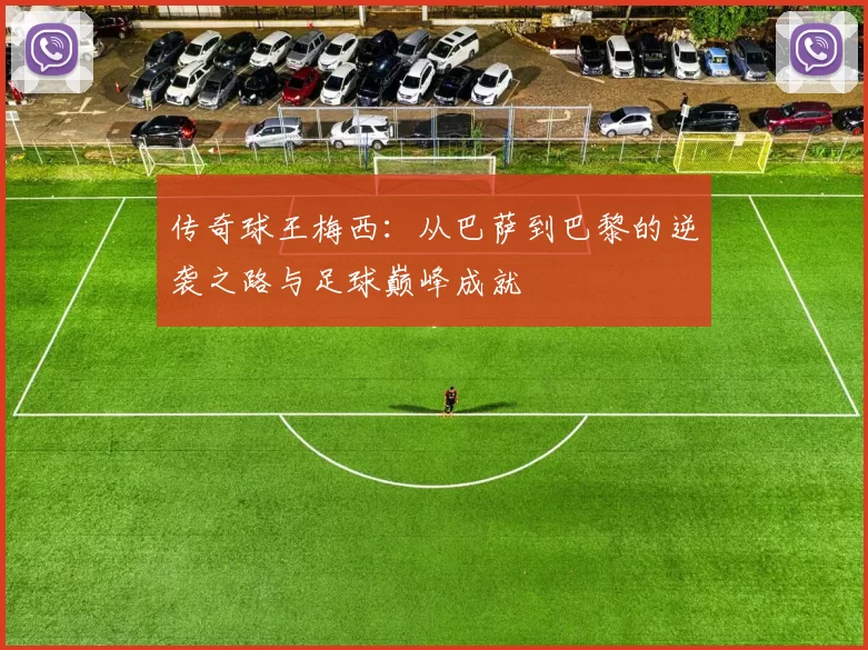 传奇球王梅西：从巴萨到巴黎的逆袭之路与足球巅峰成就