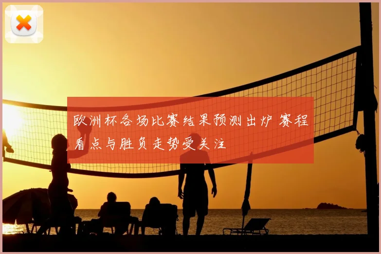 欧洲杯各场比赛结果预测出炉 赛程看点与胜负走势受关注