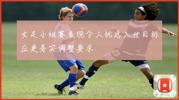 女足小组赛表现令人忧虑入世目标应更务实调整要求