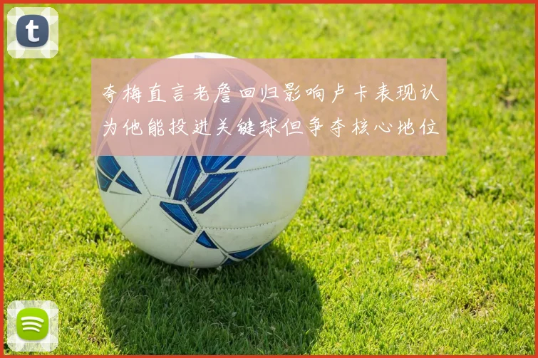 夸梅直言老詹回归影响卢卡表现认为他能投进关键球但争夺核心地位成阻碍