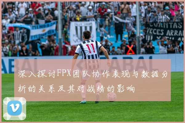 深入探讨FPX团队协作表现与数据分析的关系及其对战绩的影响
