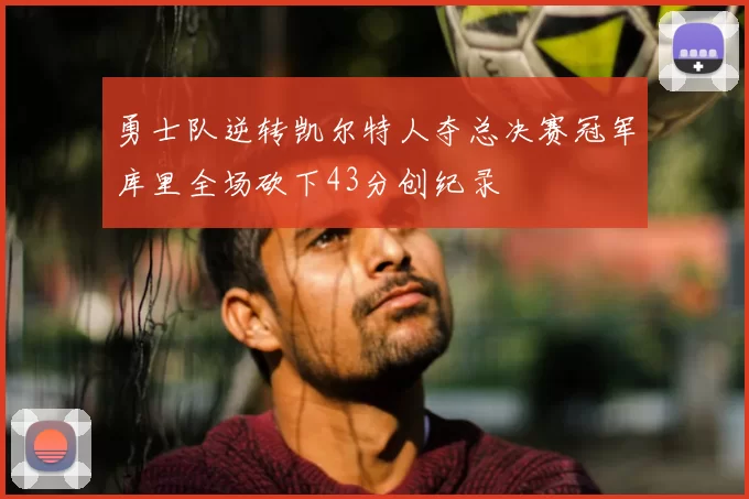 勇士队逆转凯尔特人夺总决赛冠军库里全场砍下43分创纪录