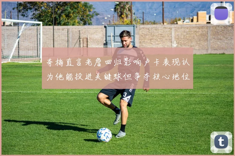 夸梅直言老詹回归影响卢卡表现认为他能投进关键球但争夺核心地位成阻碍