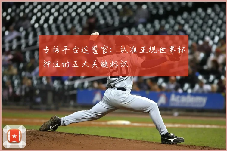 专访平台运营官:认准正规世界杯押注的五大关键标识