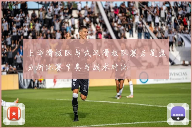 上海滑板队与武汉滑板队赛后复盘分析比赛节奏与战术对比