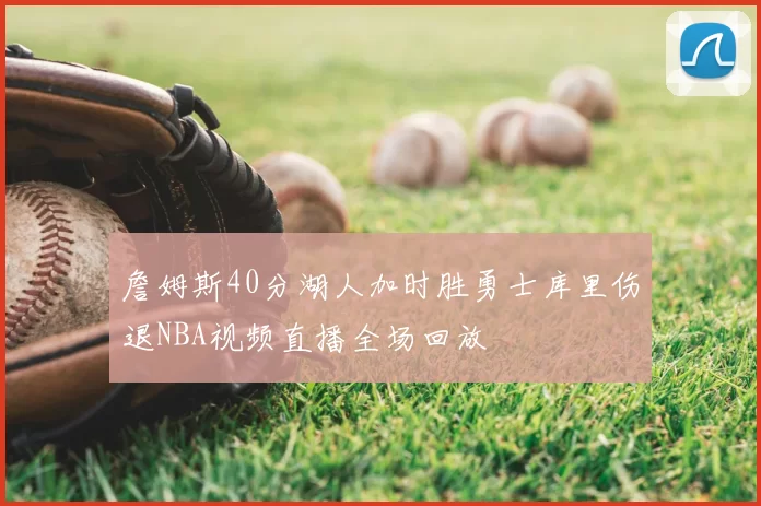 詹姆斯40分湖人加时胜勇士库里伤退NBA视频直播全场回放