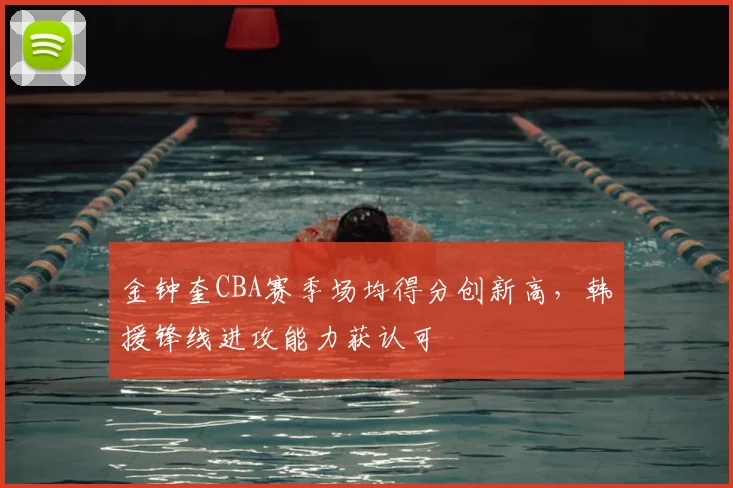 金钟奎CBA赛季场均得分创新高，韩援锋线进攻能力获认可