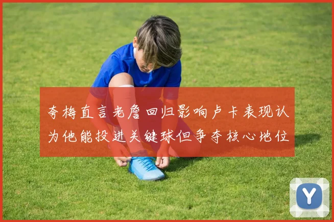 夸梅直言老詹回归影响卢卡表现认为他能投进关键球但争夺核心地位成阻碍