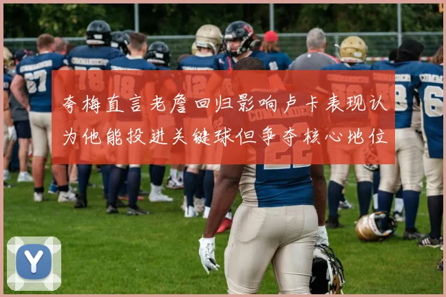 夸梅直言老詹回归影响卢卡表现认为他能投进关键球但争夺核心地位成阻碍