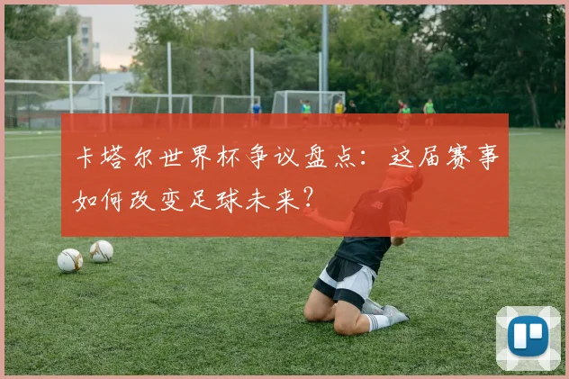 卡塔尔世界杯争议盘点：这届赛事如何改变足球未来？