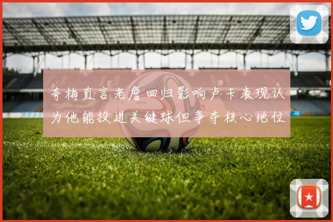 夸梅直言老詹回归影响卢卡表现认为他能投进关键球但争夺核心地位成阻碍
