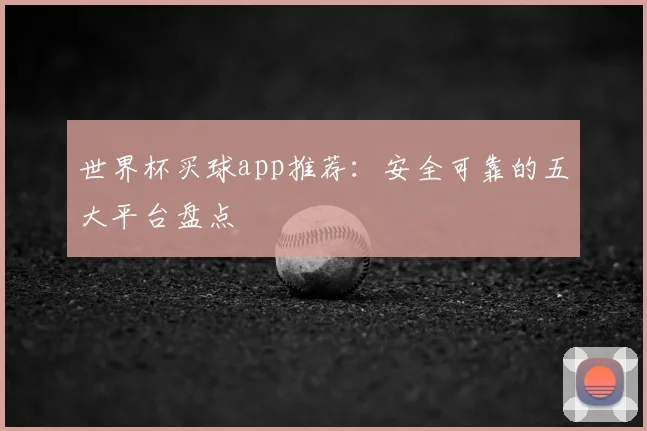 世界杯买球app推荐:安全可靠的五大平台盘点