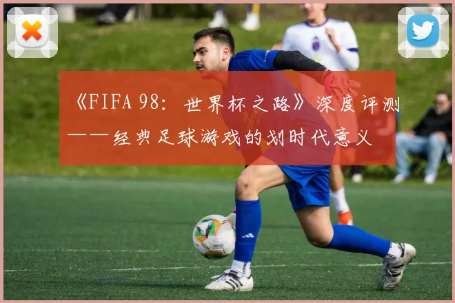 《FIFA 98：世界杯之路》深度评测——经典足球游戏的划时代意义