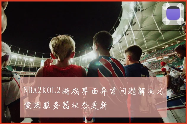 NBA2KOL2游戏界面异常问题解决方案及服务器状态更新