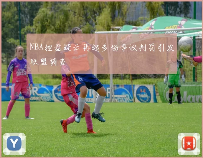 NBA控盘疑云再起多场争议判罚引发联盟调查