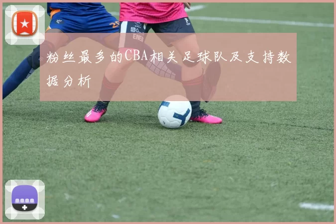 粉丝最多的CBA相关足球队及支持数据分析