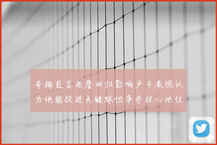 夸梅直言老詹回归影响卢卡表现认为他能投进关键球但争夺核心地位成阻碍