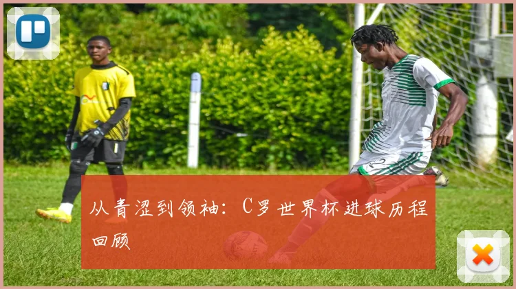 从青涩到领袖：C罗世界杯进球历程回顾