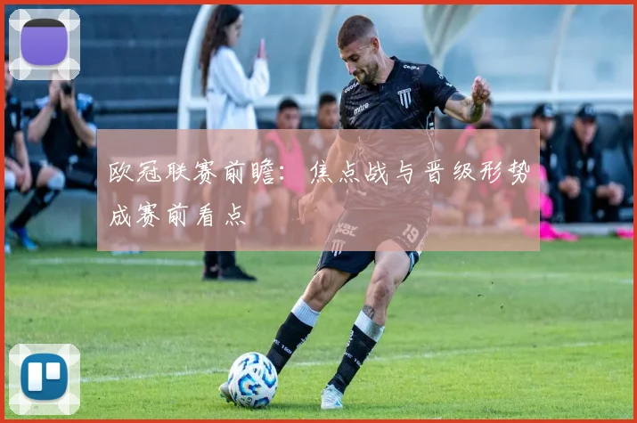 欧冠联赛前瞻：焦点战与晋级形势成赛前看点