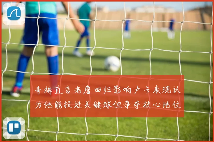 夸梅直言老詹回归影响卢卡表现认为他能投进关键球但争夺核心地位成阻碍