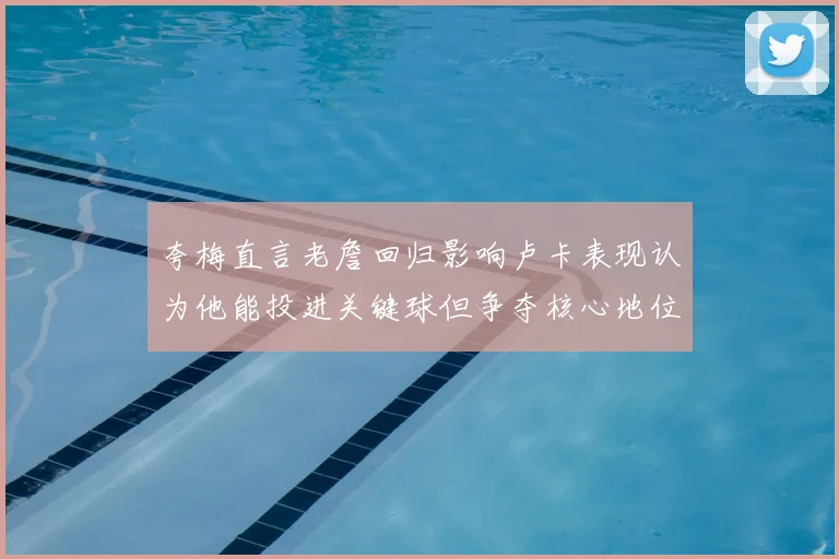 夸梅直言老詹回归影响卢卡表现认为他能投进关键球但争夺核心地位成阻碍