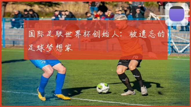 国际足联世界杯创始人：被遗忘的足球梦想家