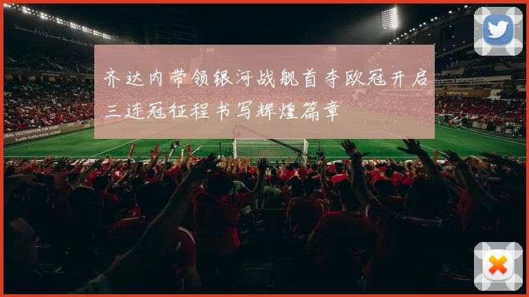 齐达内带领银河战舰首夺欧冠开启三连冠征程书写辉煌篇章