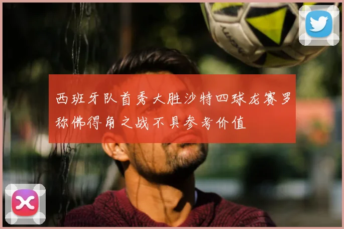 西班牙队首秀大胜沙特四球龙赛罗称佛得角之战不具参考价值