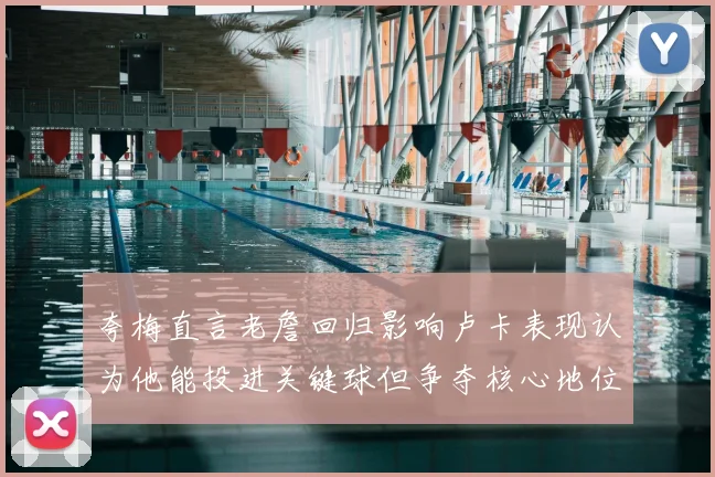 夸梅直言老詹回归影响卢卡表现认为他能投进关键球但争夺核心地位成阻碍