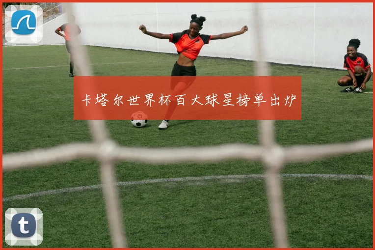 卡塔尔世界杯百大球星榜单出炉