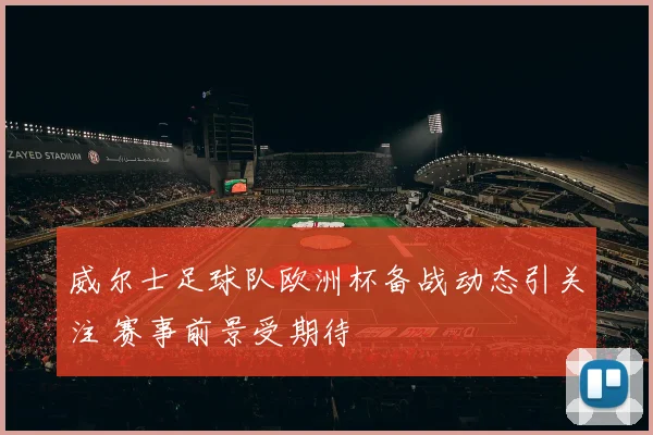 威尔士足球队欧洲杯备战动态引关注 赛事前景受期待