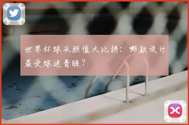 世界杯球衣颜值大比拼：哪款设计最受球迷青睐？