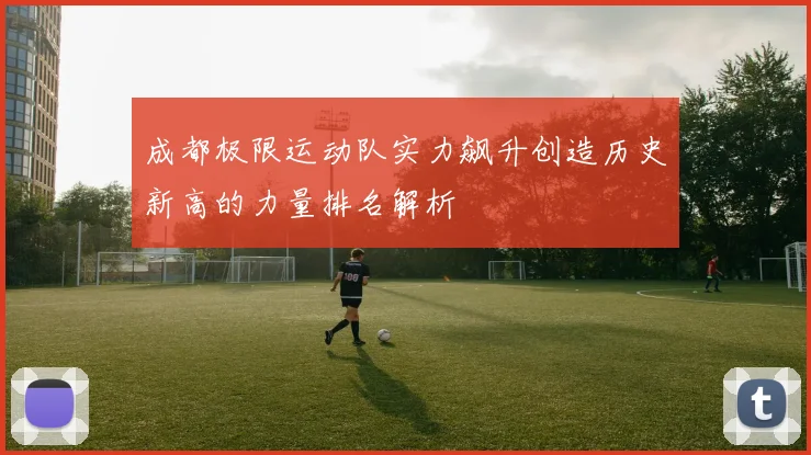 成都极限运动队实力飙升创造历史新高的力量排名解析