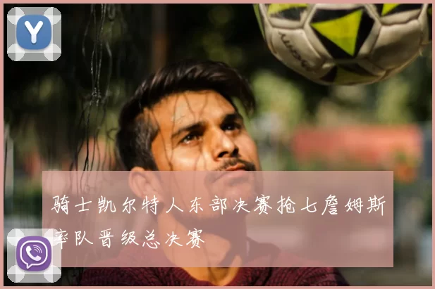 骑士凯尔特人东部决赛抢七詹姆斯率队晋级总决赛