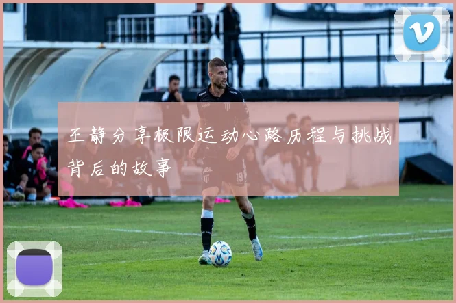 王静分享极限运动心路历程与挑战背后的故事