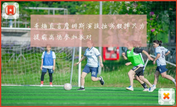 夸梅直言詹姆斯演技拙劣假摔只为提前离场参加派对