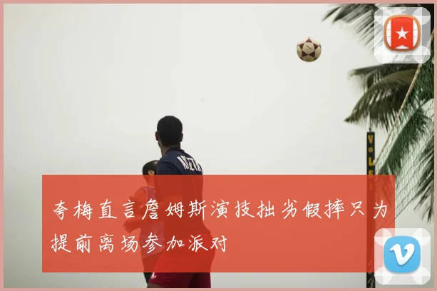 夸梅直言詹姆斯演技拙劣假摔只为提前离场参加派对