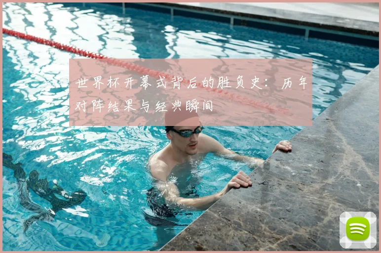 世界杯开幕式背后的胜负史：历年对阵结果与经典瞬间