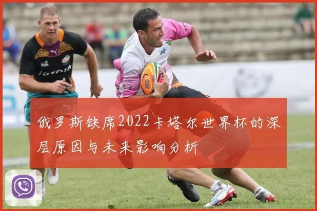 俄罗斯缺席2022卡塔尔世界杯的深层原因与未来影响分析